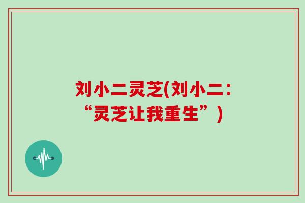 刘小二灵芝(刘小二：“灵芝让我重生”)