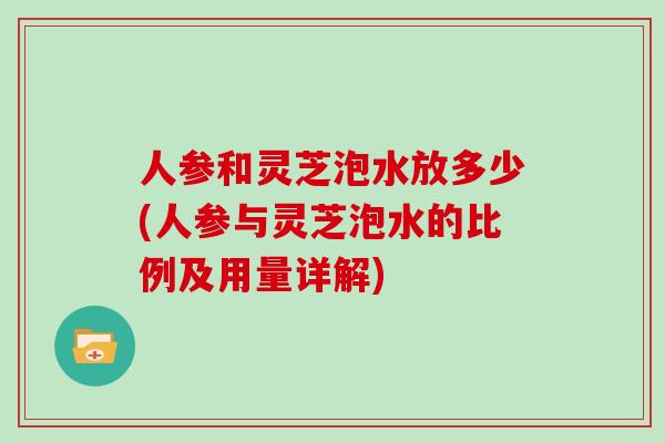 人参和灵芝泡水放多少(人参与灵芝泡水的比例及用量详解)