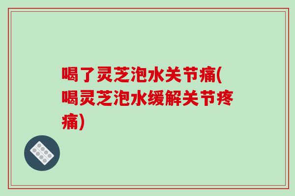 喝了灵芝泡水关节痛(喝灵芝泡水缓解关节疼痛)