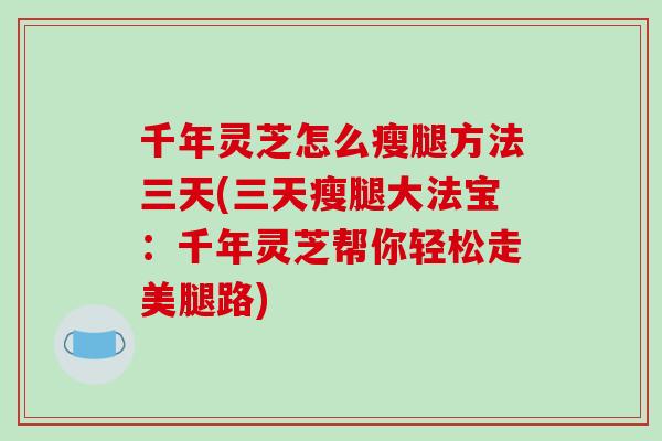千年灵芝怎么瘦腿方法三天(三天瘦腿大法宝:千年灵芝帮你轻松走美腿路)
