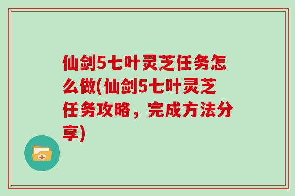 仙剑5七叶灵芝任务怎么做(仙剑5七叶灵芝任务攻略,完成方法分享)