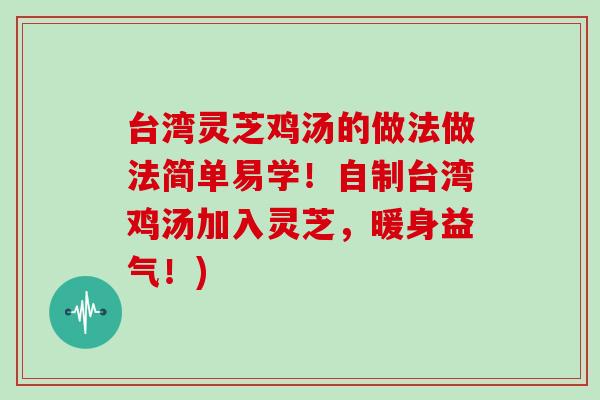 台湾灵芝鸡汤的做法做法简单易学！自制台湾鸡汤加入灵芝，暖身益气！)