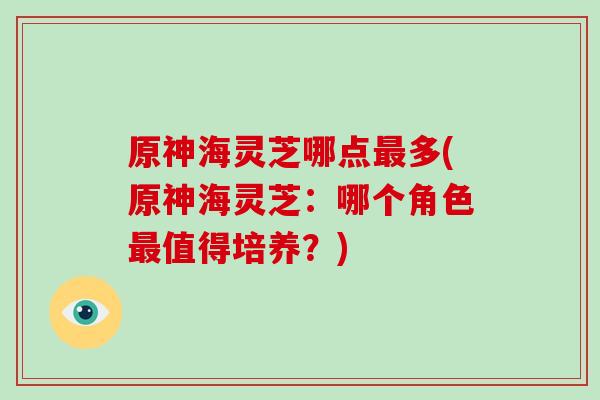 原神海灵芝哪点最多(原神海灵芝：哪个角色最值得培养？)