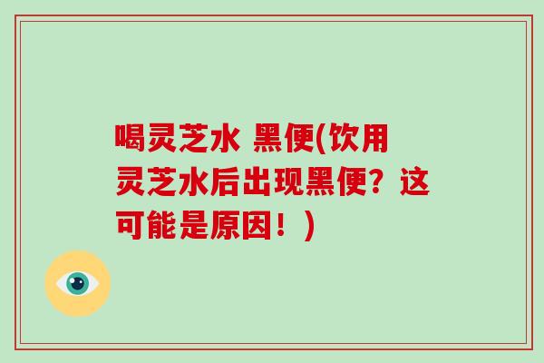 喝灵芝水 黑便(饮用灵芝水后出现黑便?这可能是原因!)