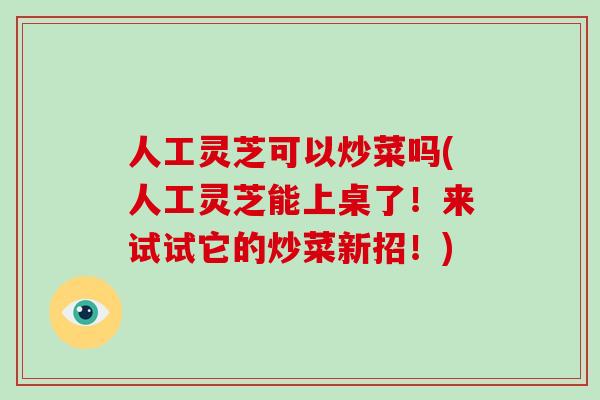 人工灵芝可以炒菜吗(人工灵芝能上桌了!来试试它的炒菜新招!)