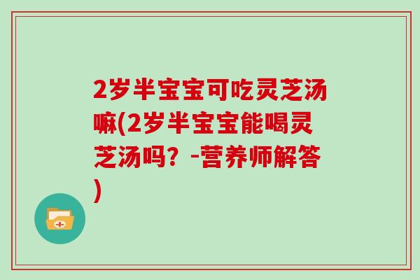 2岁半宝宝可吃灵芝汤嘛(2岁半宝宝能喝灵芝汤吗?-营养师解答)