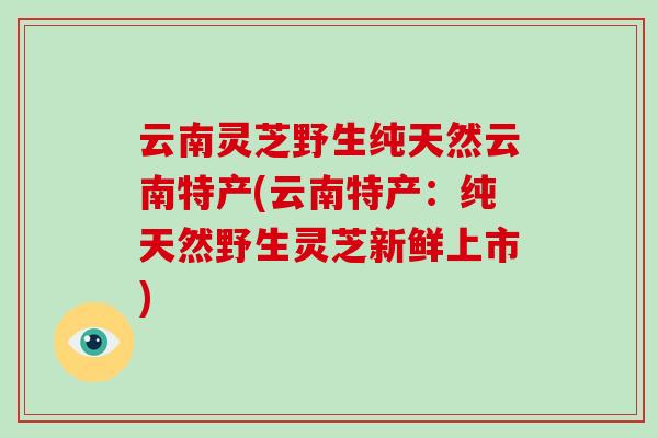 云南灵芝野生纯天然云南特产(云南特产:纯天然野生灵芝新鲜上市)