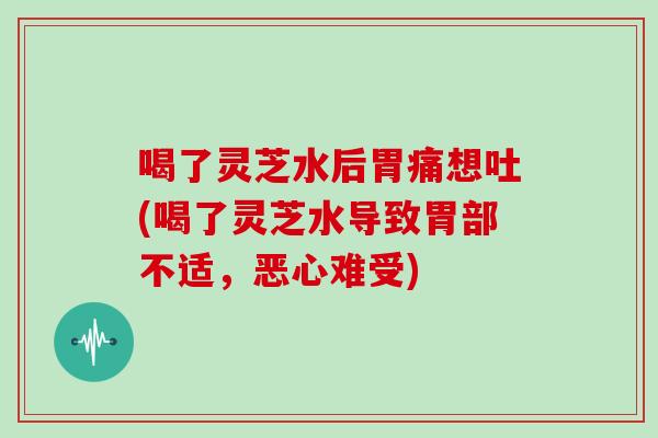 喝了灵芝水后胃痛想吐(喝了灵芝水导致胃部不适,恶心难受)
