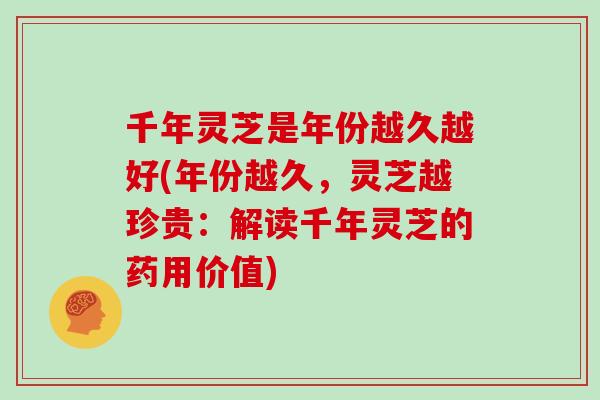 千年灵芝是年份越久越好(年份越久，灵芝越珍贵：解读千年灵芝的药用价值)