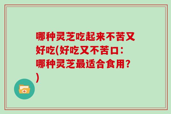 哪种灵芝吃起来不苦又好吃(好吃又不苦口:哪种灵芝最适合食用?)
