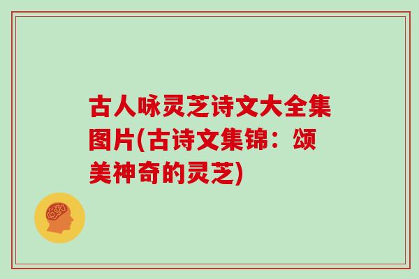 古人咏灵芝诗文大全集图片(古诗文集锦:颂美神奇的灵芝)
