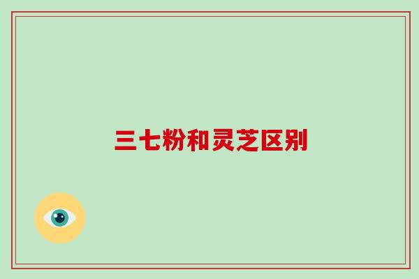 三七粉和灵芝区别