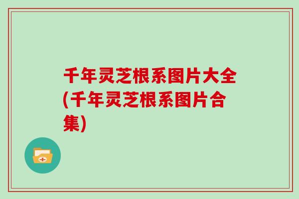 千年灵芝根系图片大全(千年灵芝根系图片合集)