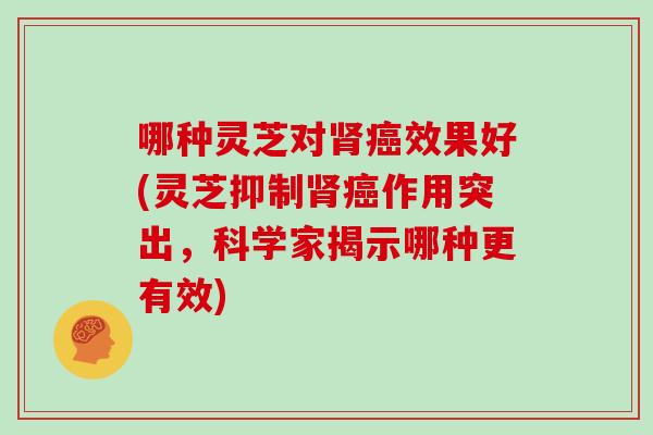 哪种灵芝对肾癌效果好(灵芝抑制肾癌作用突出，科学家揭示哪种更有效)