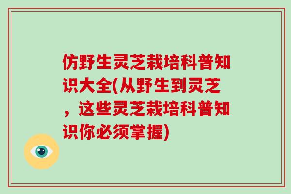 仿野生灵芝栽培科普知识大全(从野生到灵芝,这些灵芝栽培科普知识你必须掌握)