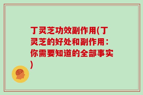 丁灵芝功效副作用(丁灵芝的好处和副作用：你需要知道的全部事实)