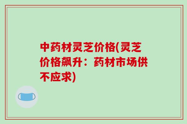 中药材灵芝价格(灵芝价格飙升:药材市场供不应求)