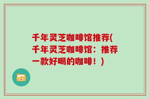 千年灵芝咖啡馆推荐(千年灵芝咖啡馆:推荐一款好喝的咖啡!)