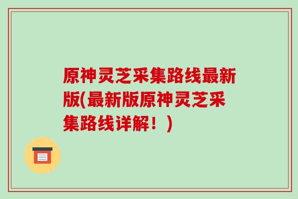 原神灵芝采集路线最新版(最新版原神灵芝采集路线详解!)