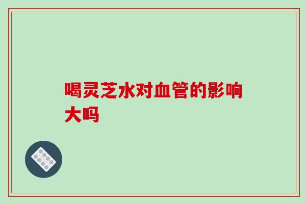喝灵芝水对血管的影响大吗