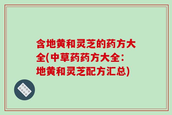 含地黄和灵芝的药方大全(中草药药方大全:地黄和灵芝配方汇总)
