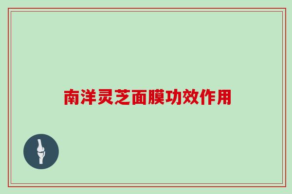 南洋灵芝面膜功效作用