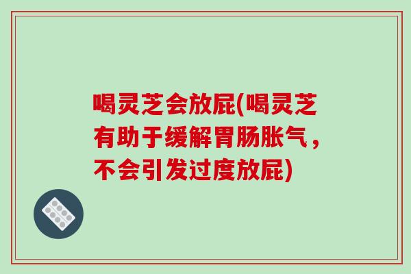 喝灵芝会放屁(喝灵芝有助于缓解胃肠胀气，不会引发过度放屁)