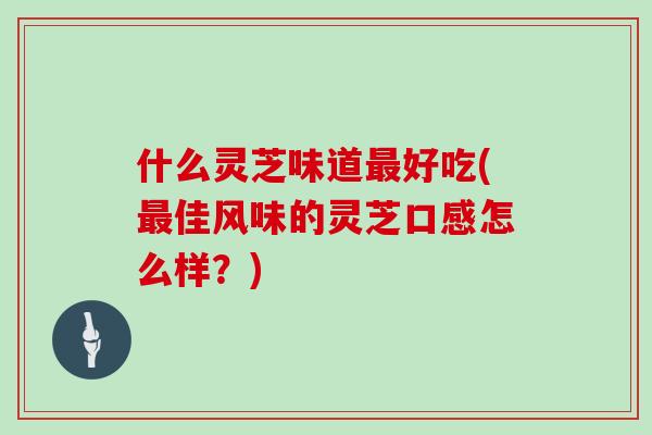什么灵芝味道最好吃(最佳风味的灵芝口感怎么样？)
