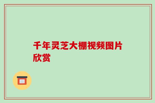 千年灵芝大棚视频图片欣赏
