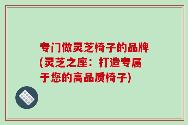专门做灵芝椅子的品牌(灵芝之座：打造专属于您的高品质椅子)