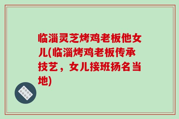 临淄灵芝烤鸡老板他女儿(临淄烤鸡老板传承技艺,女儿接班扬名当地)