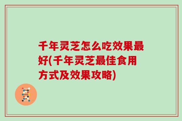 千年灵芝怎么吃效果最好(千年灵芝最佳食用方式及效果攻略)