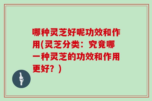 哪种灵芝好呢功效和作用(灵芝分类：究竟哪一种灵芝的功效和作用更好？)
