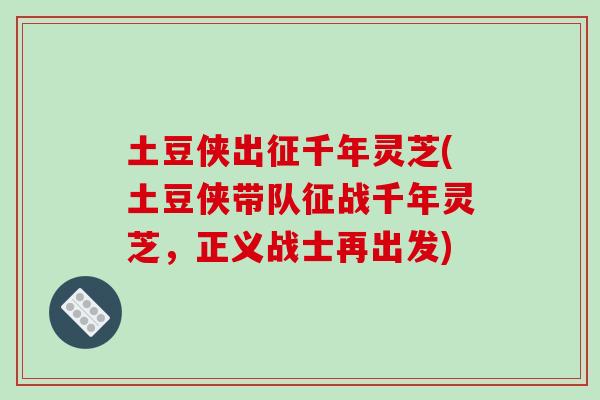 土豆侠出征千年灵芝(土豆侠带队征战千年灵芝,正义战士再出发)