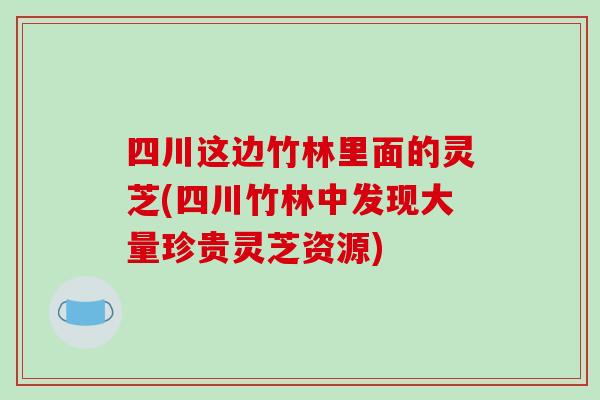 四川这边竹林里面的灵芝(四川竹林中发现大量珍贵灵芝资源)
