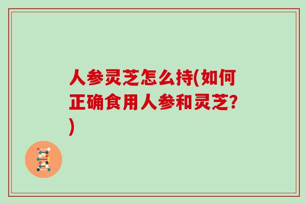 人参灵芝怎么持(如何正确食用人参和灵芝?)