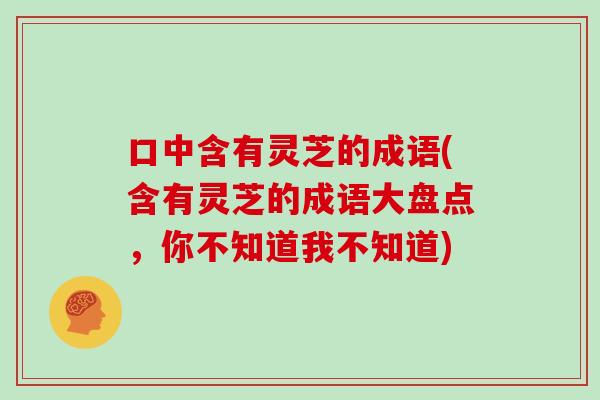 口中含有灵芝的成语(含有灵芝的成语大盘点，你不知道我不知道)