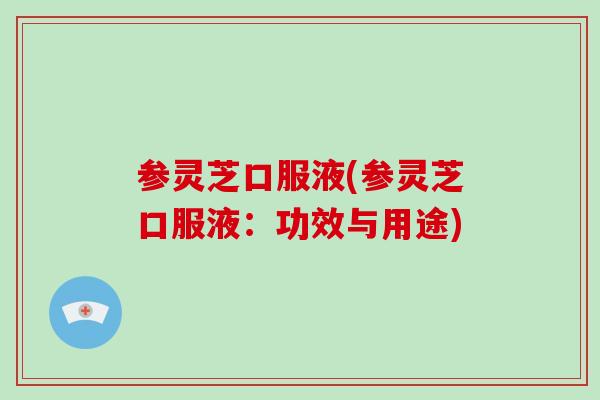参灵芝口服液(参灵芝口服液:功效与用途)