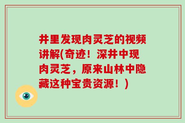 井里发现肉灵芝的视频讲解(奇迹!深井中现肉灵芝,原来山林中隐藏这种宝贵资源!)