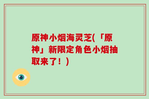 原神小烟海灵芝(「原神」新限定角色小烟抽取来了！)