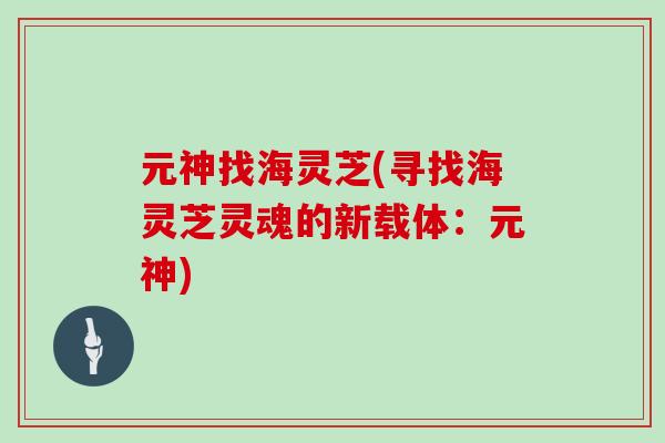 元神找海灵芝(寻找海灵芝灵魂的新载体:元神)