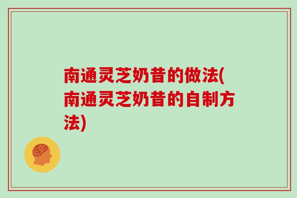 南通灵芝奶昔的做法(南通灵芝奶昔的自制方法)