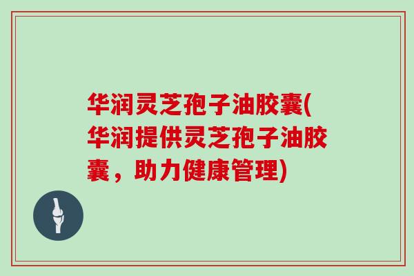 华润灵芝孢子油胶囊(华润提供灵芝孢子油胶囊，助力健康管理)