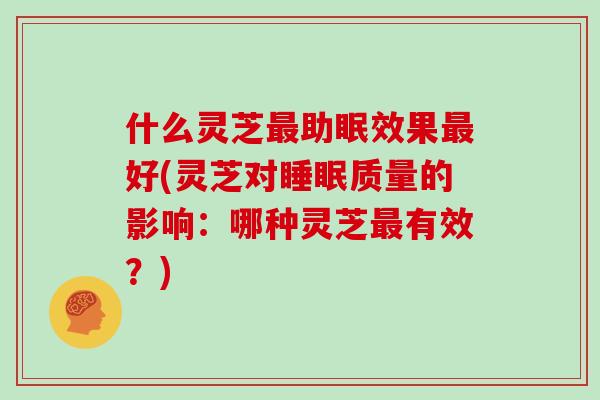 什么灵芝最助眠效果最好(灵芝对睡眠质量的影响：哪种灵芝最有效？)