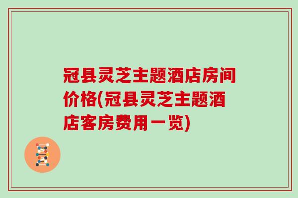 冠县灵芝主题酒店房间价格(冠县灵芝主题酒店客房费用一览)