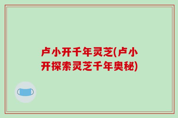 卢小开千年灵芝(卢小开探索灵芝千年奥秘)