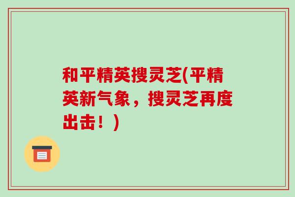 和平精英搜灵芝(平精英新气象,搜灵芝再度出击!)