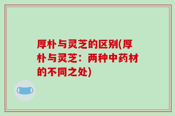 厚朴与灵芝的区别(厚朴与灵芝:两种中药材的不同之处)
