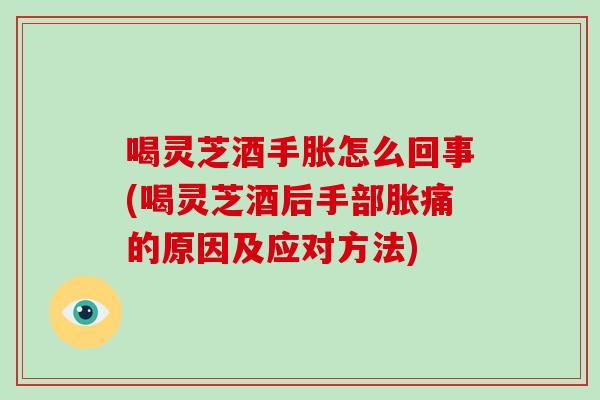 喝灵芝酒手胀怎么回事(喝灵芝酒后手部胀痛的原因及应对方法)
