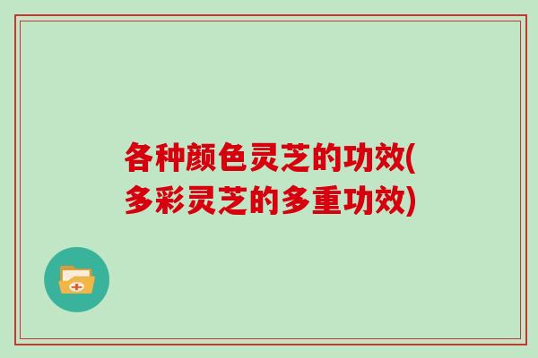 各种颜色灵芝的功效(多彩灵芝的多重功效)